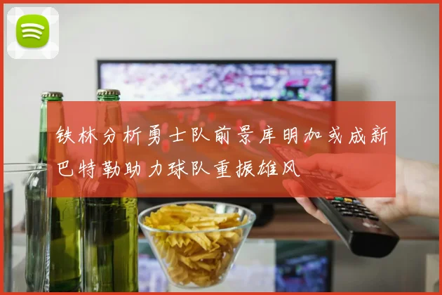 铁林分析勇士队前景库明加或成新巴特勒助力球队重振雄风
