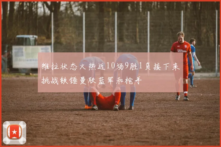 维拉状态火热近10场9胜1负接下来挑战铁锤曼联蓝军和枪手