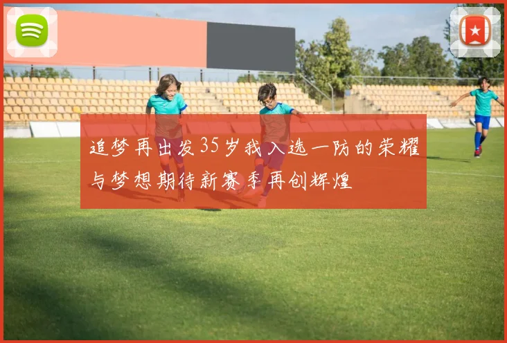 追梦再出发35岁我入选一防的荣耀与梦想期待新赛季再创辉煌