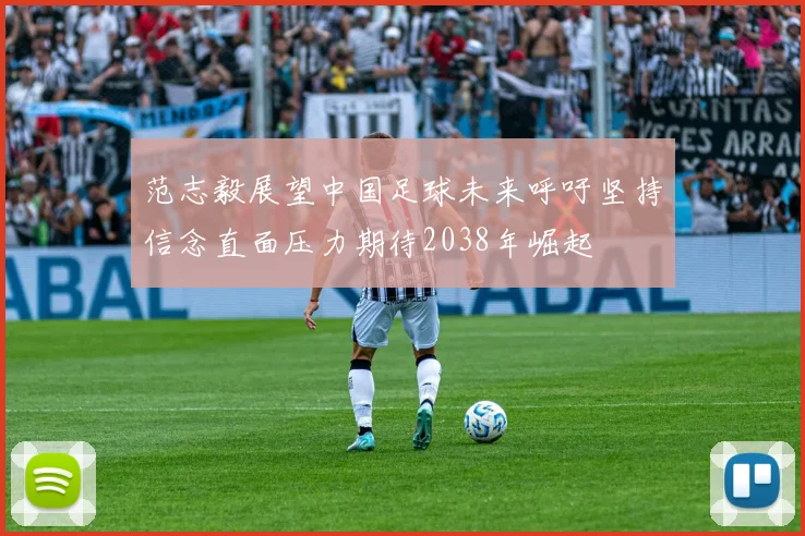 范志毅展望中国足球未来呼吁坚持信念直面压力期待2038年崛起