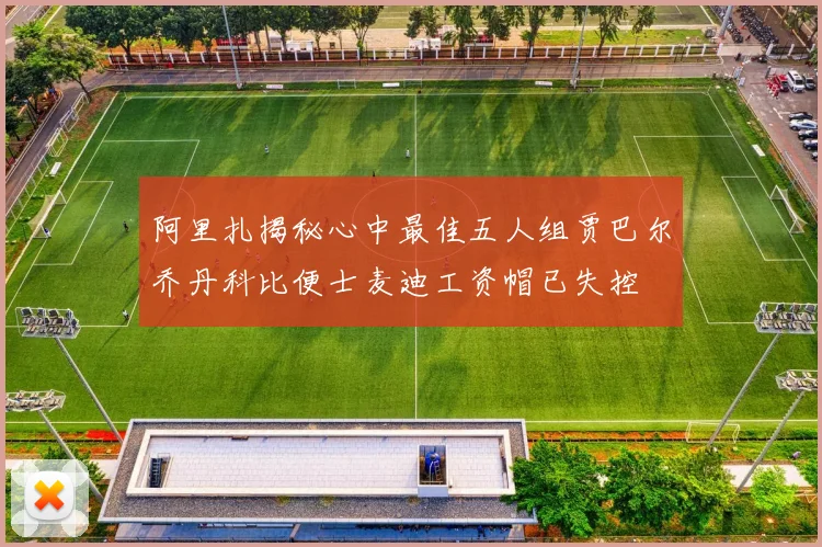 阿里扎揭秘心中最佳五人组贾巴尔乔丹科比便士麦迪工资帽已失控