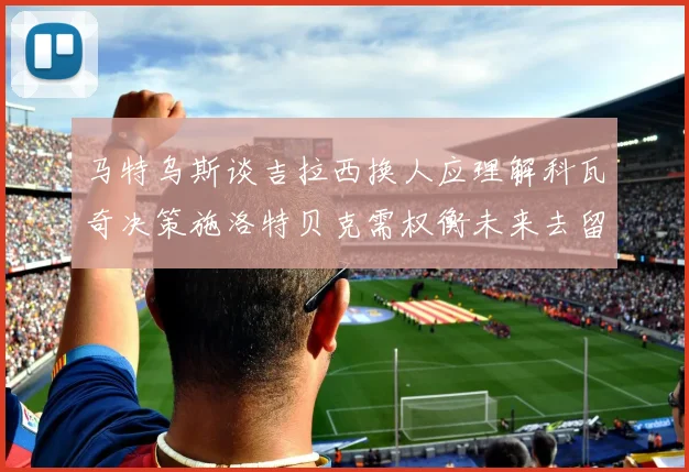 马特乌斯谈吉拉西换人应理解科瓦奇决策施洛特贝克需权衡未来去留