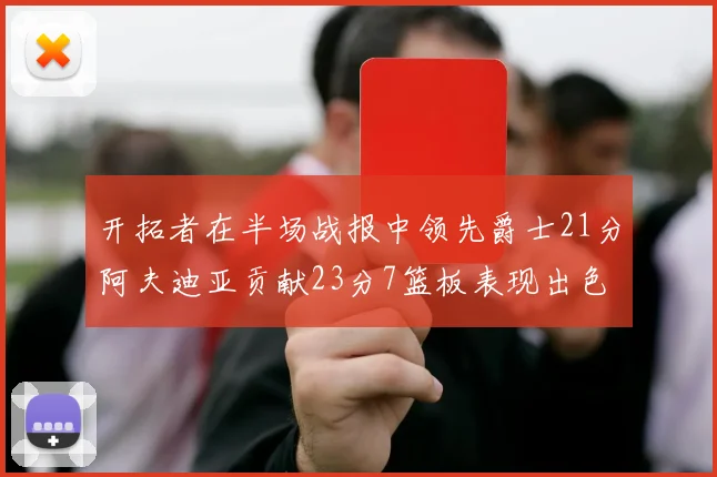 开拓者在半场战报中领先爵士21分阿夫迪亚贡献23分7篮板表现出色