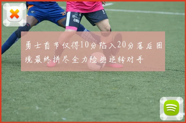 勇士首节仅得10分陷入20分落后困境最终拼尽全力险些逆转对手