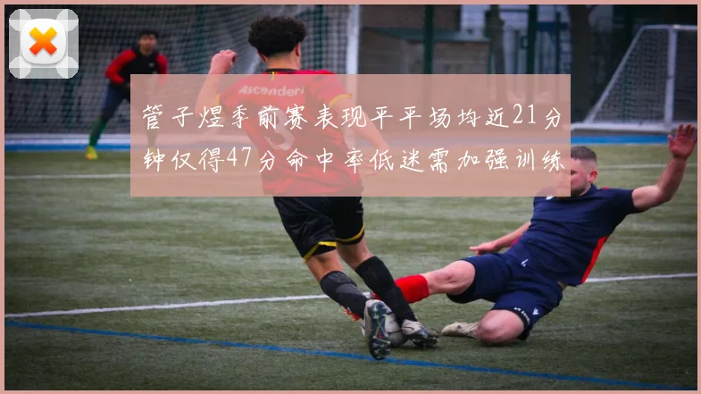 管子煜季前赛表现平平场均近21分钟仅得47分命中率低迷需加强训练