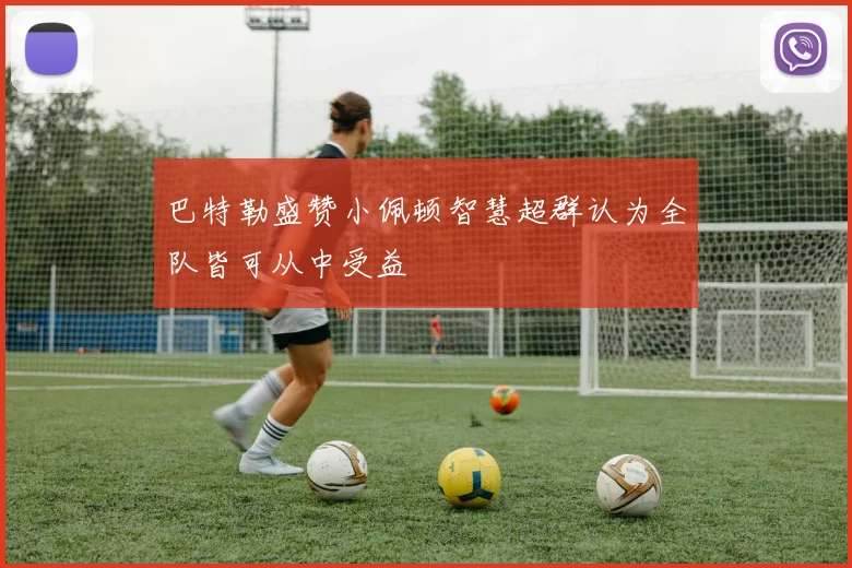 巴特勒盛赞小佩顿智慧超群认为全队皆可从中受益