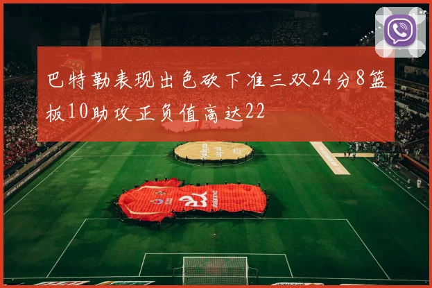 巴特勒表现出色砍下准三双24分8篮板10助攻正负值高达22