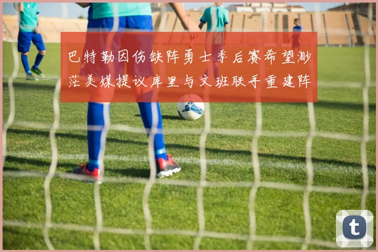 巴特勒因伤缺阵勇士季后赛希望渺茫美媒提议库里与文班联手重建阵容