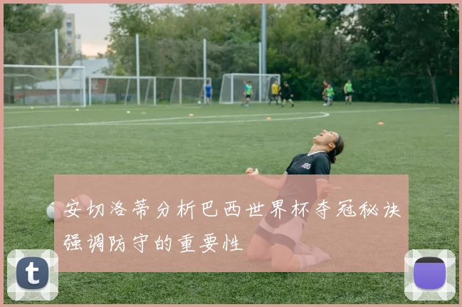 安切洛蒂分析巴西世界杯夺冠秘诀强调防守的重要性