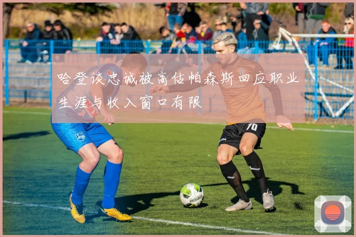 哈登谈忠诚被高估帕森斯回应职业生涯与收入窗口有限