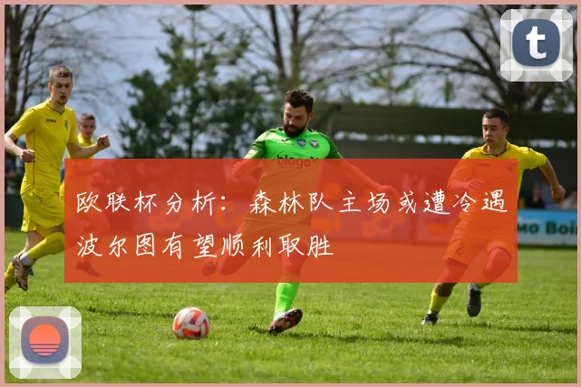 欧联杯分析：森林队主场或遭冷遇波尔图有望顺利取胜