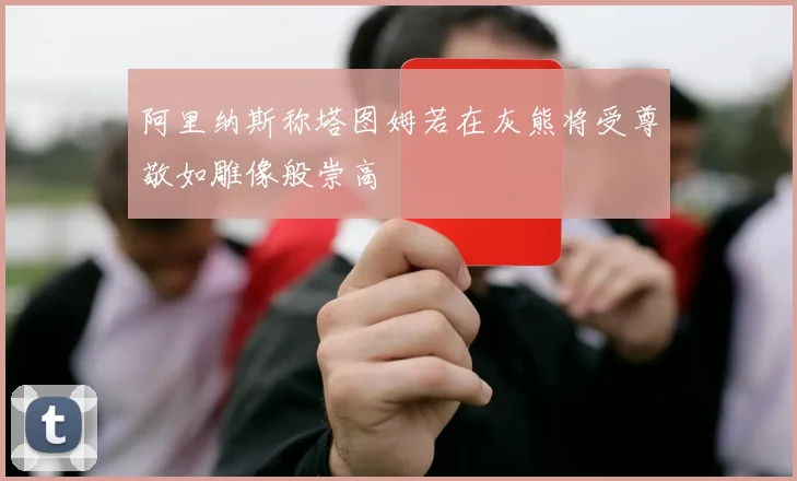 阿里纳斯称塔图姆若在灰熊将受尊敬如雕像般崇高