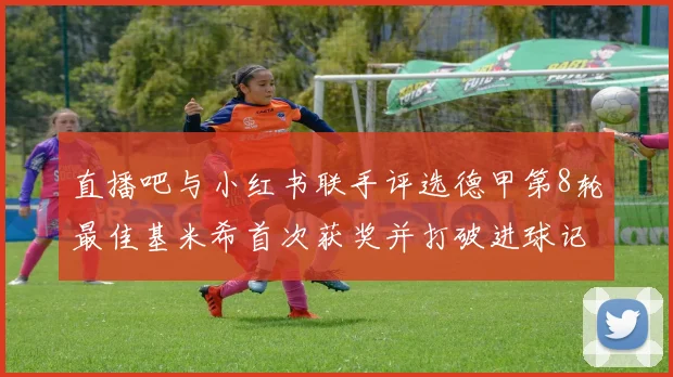 直播吧与小红书联手评选德甲第8轮最佳基米希首次获奖并打破进球记录