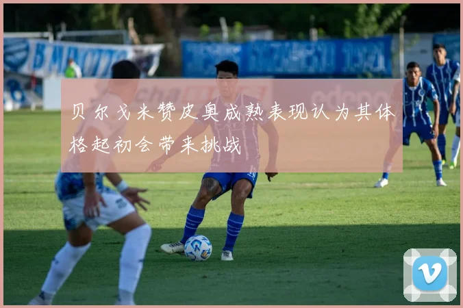 贝尔戈米赞皮奥成熟表现认为其体格起初会带来挑战