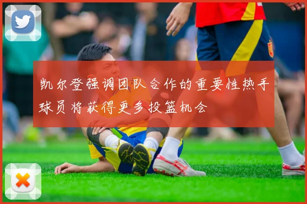 凯尔登强调团队合作的重要性热手球员将获得更多投篮机会