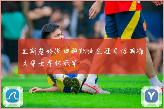 里斯詹姆斯回顾职业生涯目标明确力争世界杯冠军