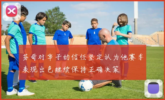 芬奇对华子的信任坚定认为他赛季表现出色继续保持正确决策