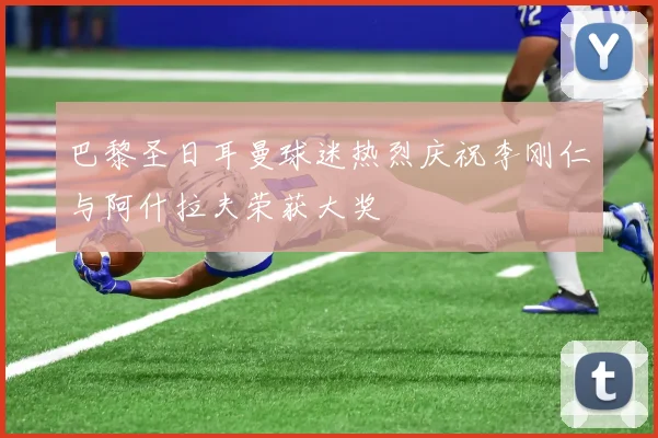 巴黎圣日耳曼球迷热烈庆祝李刚仁与阿什拉夫荣获大奖