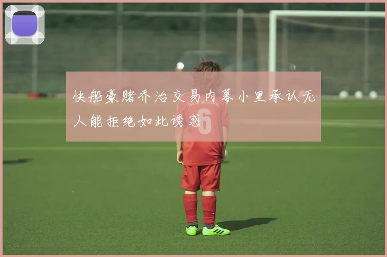 快船豪赌乔治交易内幕小里承认无人能拒绝如此诱惑
